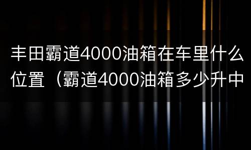 丰田霸道4000油箱在车里什么位置（霸道4000油箱多少升中东版）