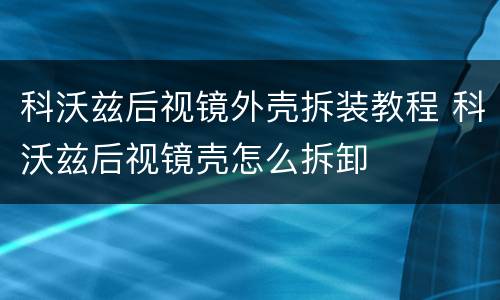 科沃兹后视镜外壳拆装教程 科沃兹后视镜壳怎么拆卸
