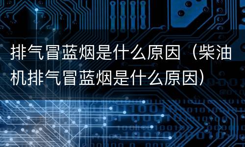 排气冒蓝烟是什么原因（柴油机排气冒蓝烟是什么原因）