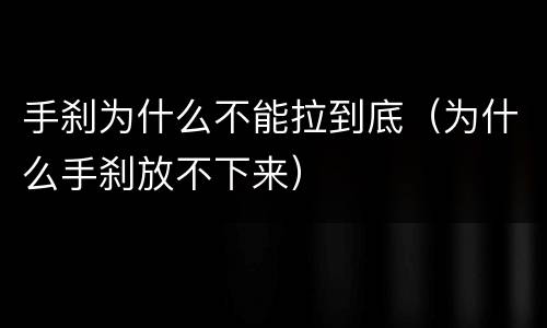 手刹为什么不能拉到底（为什么手刹放不下来）