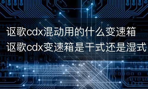 讴歌cdx混动用的什么变速箱 讴歌cdx变速箱是干式还是湿式的