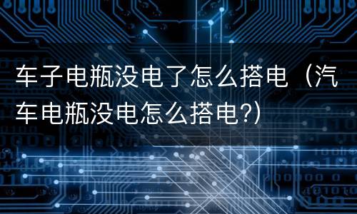 车子电瓶没电了怎么搭电（汽车电瓶没电怎么搭电?）