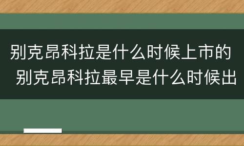 别克昂科拉是什么时候上市的 别克昂科拉最早是什么时候出的