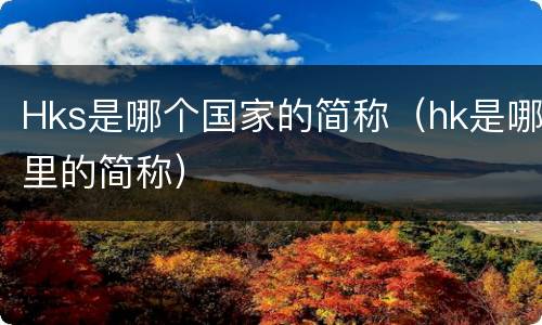 Hks是哪个国家的简称（hk是哪里的简称）
