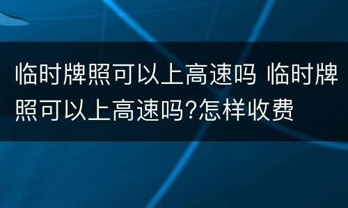 临时牌照可以上高速吗 临时牌照可以上高速吗?怎样收费