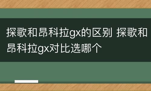 探歌和昂科拉gx的区别 探歌和昂科拉gx对比选哪个