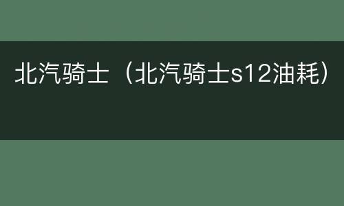 北汽骑士（北汽骑士s12油耗）