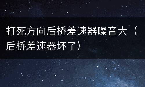 打死方向后桥差速器噪音大（后桥差速器坏了）