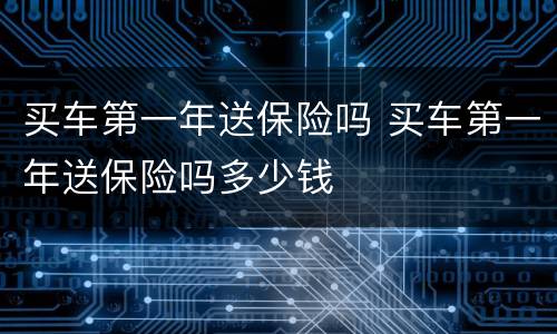 买车第一年送保险吗 买车第一年送保险吗多少钱