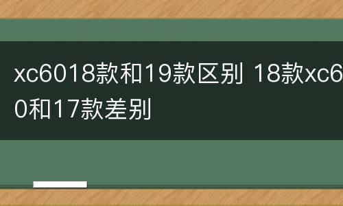 xc6018款和19款区别 18款xc60和17款差别