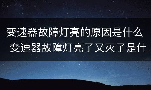 变速器故障灯亮的原因是什么 变速器故障灯亮了又灭了是什么原因