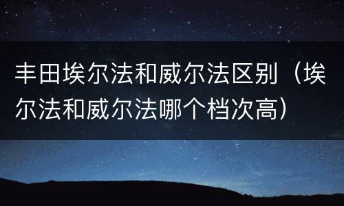 丰田埃尔法和威尔法区别（埃尔法和威尔法哪个档次高）