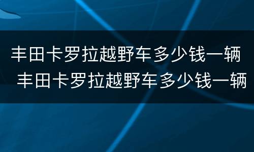 丰田卡罗拉越野车多少钱一辆 丰田卡罗拉越野车多少钱一辆新款