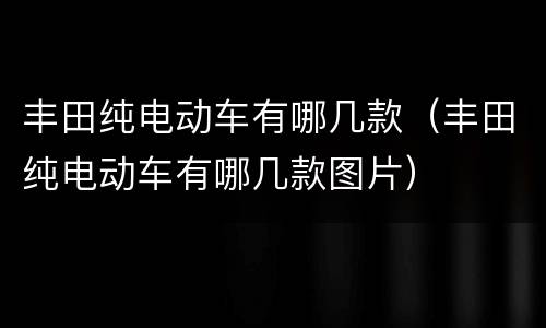 丰田纯电动车有哪几款（丰田纯电动车有哪几款图片）