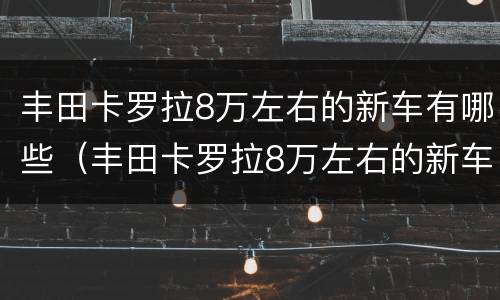 丰田卡罗拉8万左右的新车有哪些（丰田卡罗拉8万左右的新车有哪些车型）