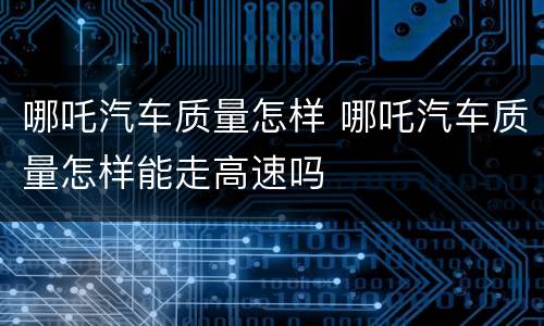哪吒汽车质量怎样 哪吒汽车质量怎样能走高速吗