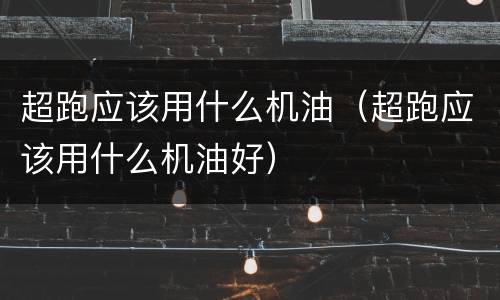 超跑应该用什么机油（超跑应该用什么机油好）