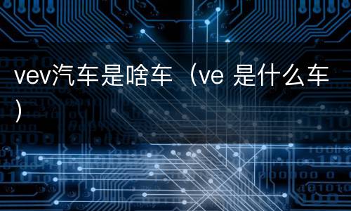 vev汽车是啥车（ve 是什么车）