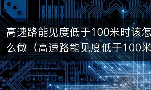 高速路能见度低于100米时该怎么做（高速路能见度低于100米时该怎么做防护）
