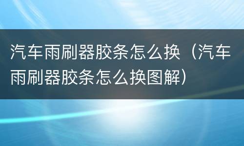 汽车雨刷器胶条怎么换（汽车雨刷器胶条怎么换图解）