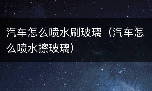 汽车怎么喷水刷玻璃（汽车怎么喷水擦玻璃）