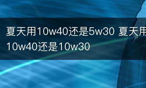 夏天用10w40还是5w30 夏天用10w40还是10w30