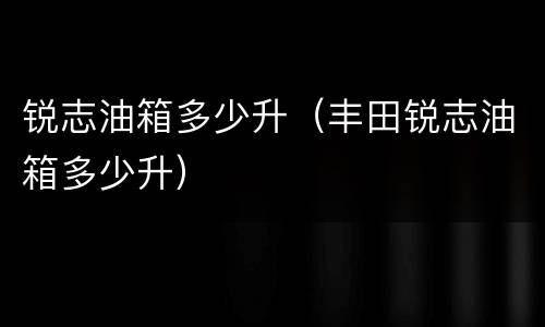 锐志油箱多少升（丰田锐志油箱多少升）