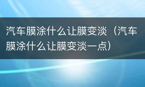 汽车膜涂什么让膜变淡（汽车膜涂什么让膜变淡一点）