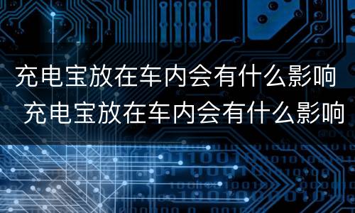 充电宝放在车内会有什么影响 充电宝放在车内会有什么影响嘛