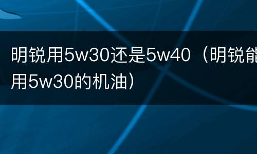 明锐用5w30还是5w40（明锐能用5w30的机油）