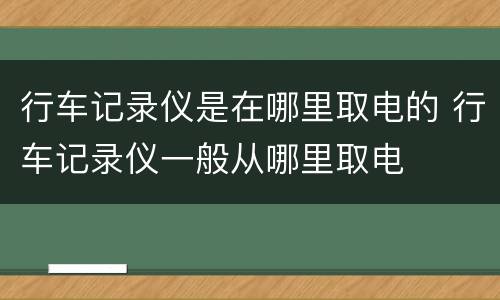 行车记录仪是在哪里取电的 行车记录仪一般从哪里取电