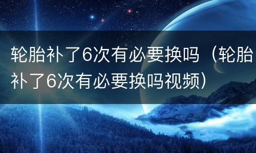 轮胎补了6次有必要换吗（轮胎补了6次有必要换吗视频）