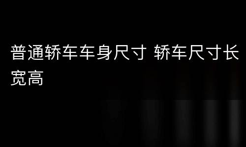 普通轿车车身尺寸 轿车尺寸长宽高