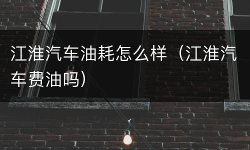 江淮汽车油耗怎么样（江淮汽车费油吗）