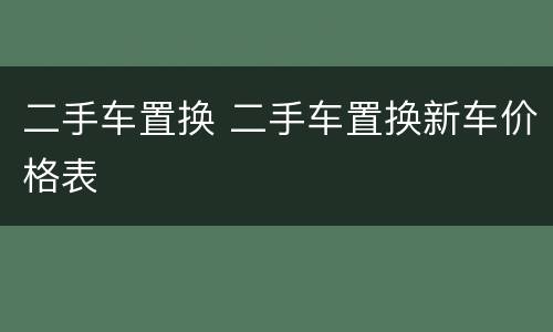 二手车置换 二手车置换新车价格表