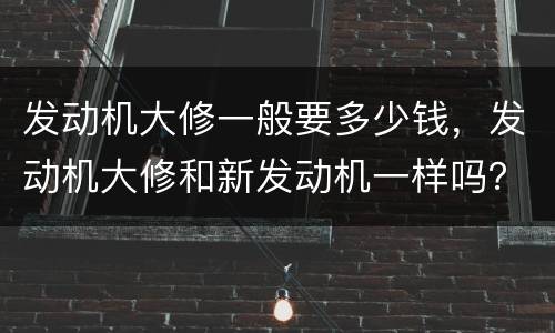 发动机大修一般要多少钱，发动机大修和新发动机一样吗？