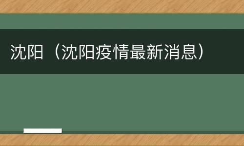 沈阳（沈阳疫情最新消息）