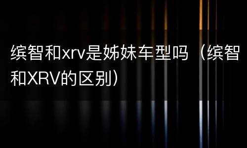缤智和xrv是姊妹车型吗（缤智和XRV的区别）