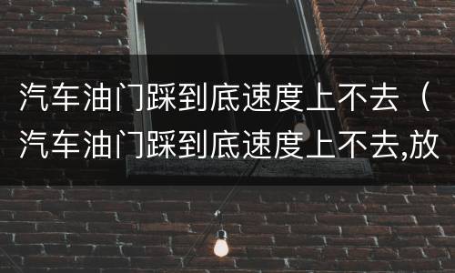 汽车油门踩到底速度上不去（汽车油门踩到底速度上不去,放一下油门踩,又上去了）