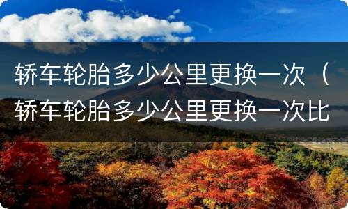 轿车轮胎多少公里更换一次（轿车轮胎多少公里更换一次比较好）