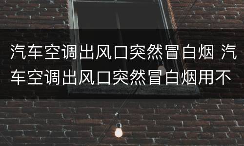 汽车空调出风口突然冒白烟 汽车空调出风口突然冒白烟用不用维修