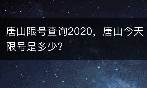 唐山限号查询2020，唐山今天限号是多少?