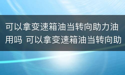 可以拿变速箱油当转向助力油用吗 可以拿变速箱油当转向助力油用吗