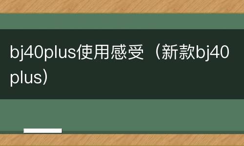 bj40plus使用感受（新款bj40plus）
