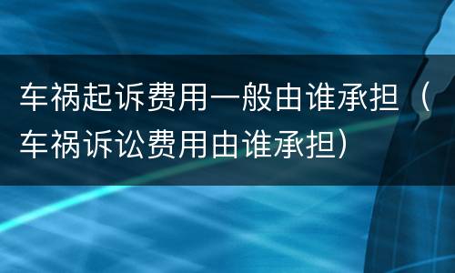 车祸起诉费用一般由谁承担（车祸诉讼费用由谁承担）