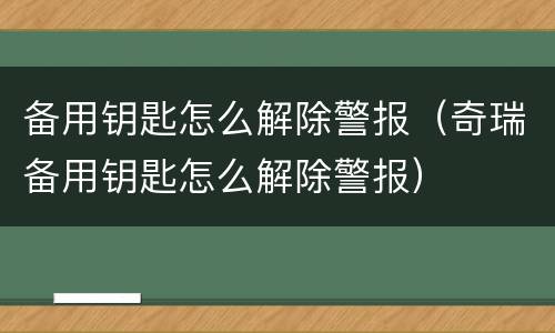 备用钥匙怎么解除警报（奇瑞备用钥匙怎么解除警报）