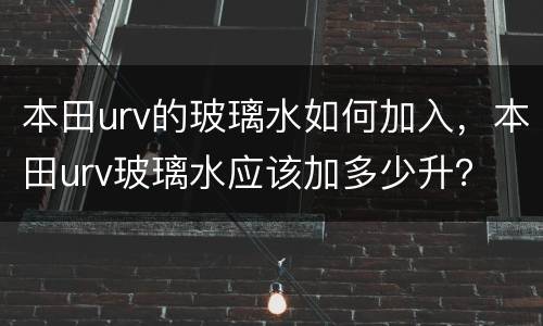本田urv的玻璃水如何加入，本田urv玻璃水应该加多少升？