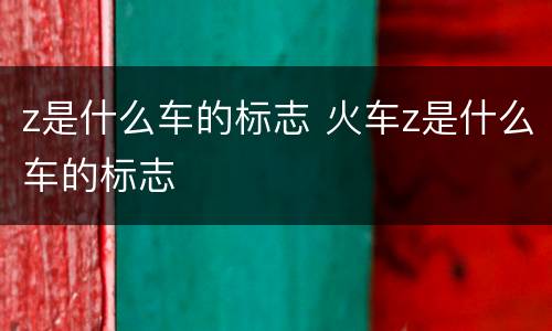 z是什么车的标志 火车z是什么车的标志
