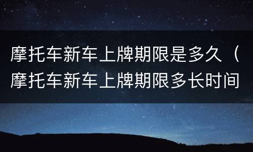 摩托车新车上牌期限是多久（摩托车新车上牌期限多长时间）