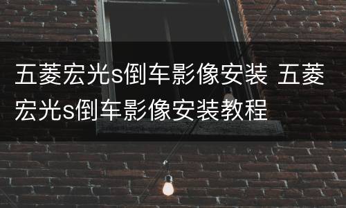 五菱宏光s倒车影像安装 五菱宏光s倒车影像安装教程